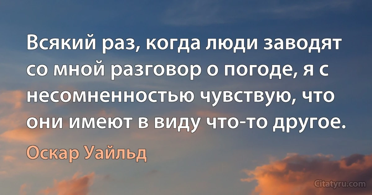 Всякий раз, когда люди заводят со мной разговор о погоде, я с несомненностью чувствую, что они имеют в виду что-то другое. (Оскар Уайльд)