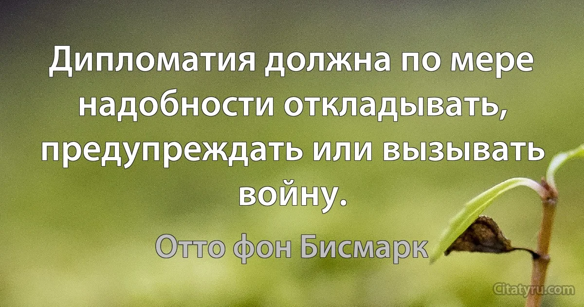 Дипломатия должна по мере надобности откладывать, предупреждать или вызывать войну. (Отто фон Бисмарк)