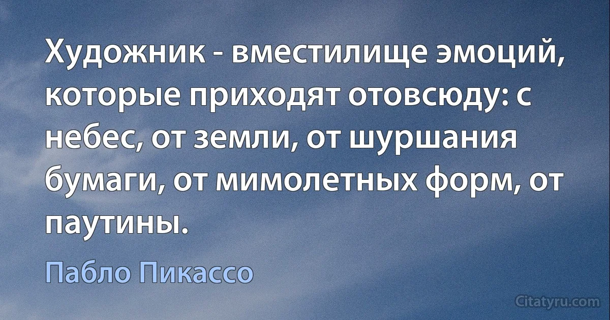 Художник - вместилище эмоций, которые приходят отовсюду: с небес, от земли, от шуршания бумаги, от мимолетных форм, от паутины. (Пабло Пикассо)