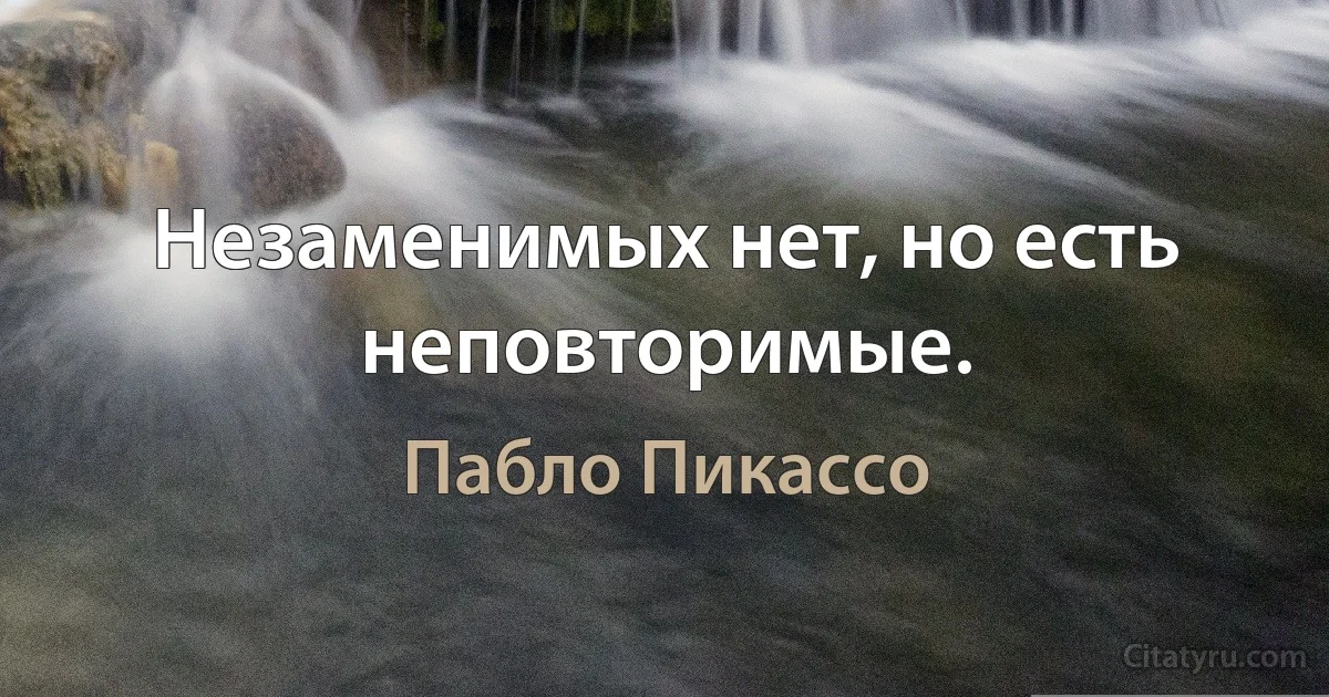 Незаменимых нет, но есть неповторимые. (Пабло Пикассо)