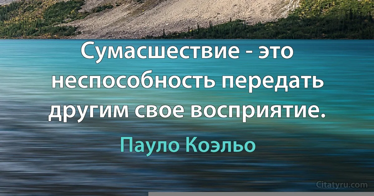 Сумасшествие - это неспособность передать другим свое восприятие. (Пауло Коэльо)