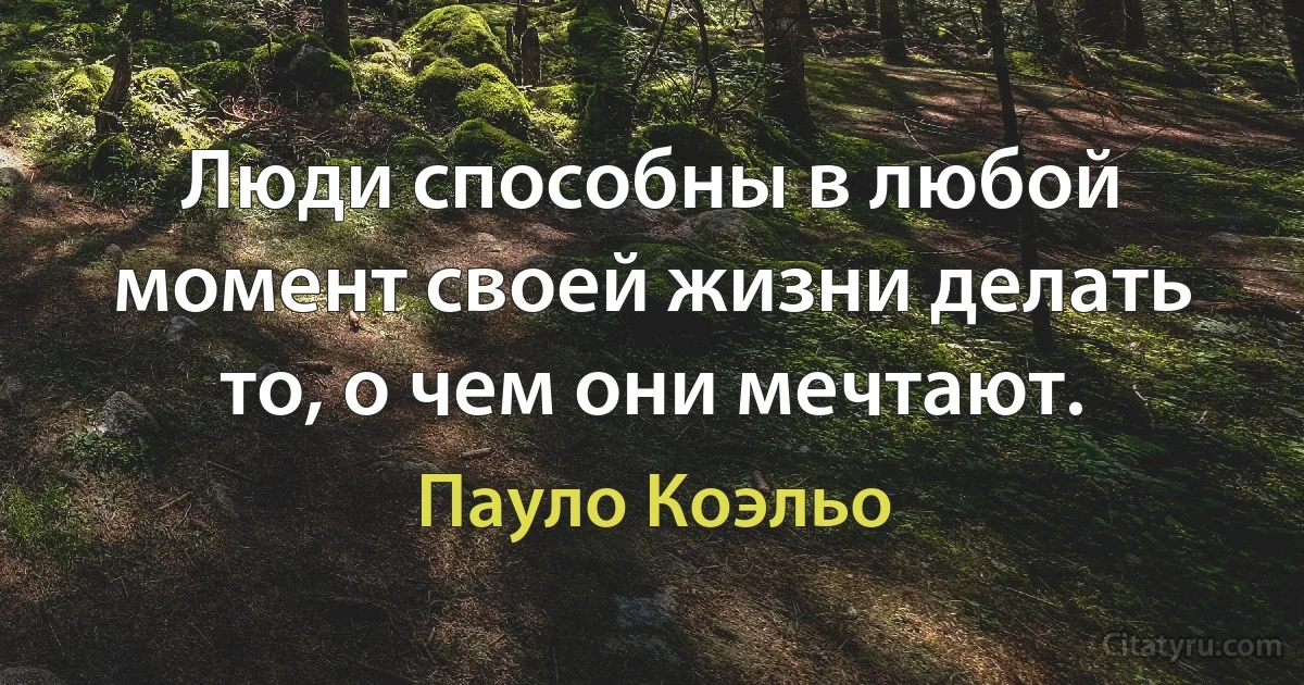 Люди способны в любой момент своей жизни делать то, о чем они мечтают. (Пауло Коэльо)