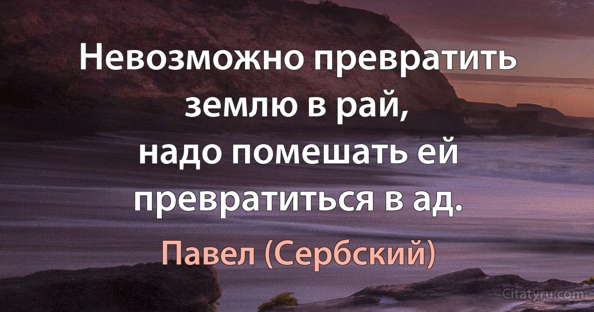 Невозможно превратить землю в рай,
надо помешать ей превратиться в ад. (Павел (Сербский))