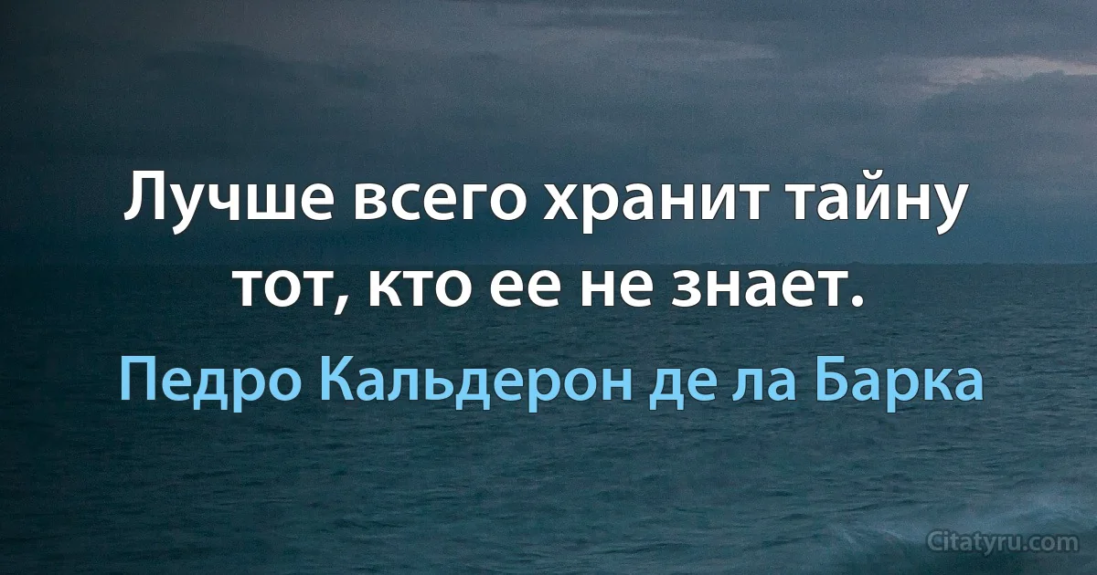 Лучше всего хранит тайну тот, кто ее не знает. (Педро Кальдерон де ла Барка)