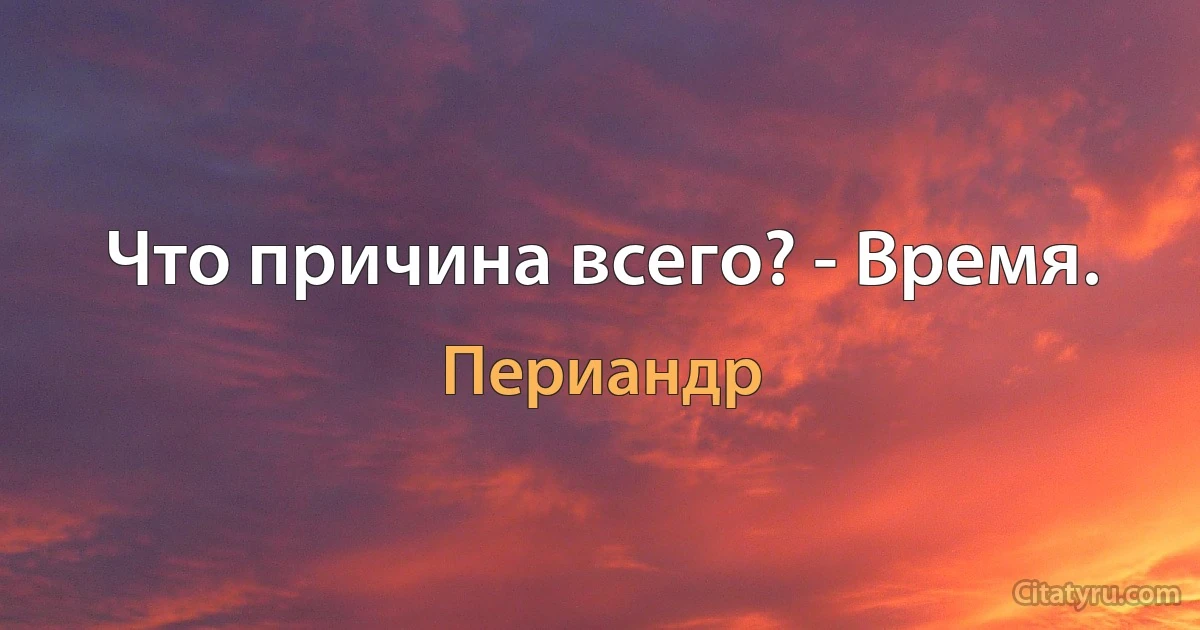 Что причина всего? - Время. (Периандр)