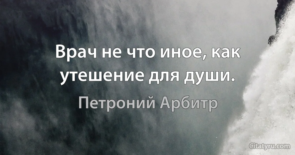 Врач не что иное, как утешение для души. (Петроний Арбитр)