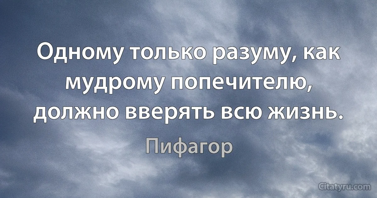 Одному только разуму, как мудрому попечителю, должно вверять всю жизнь. (Пифагор)