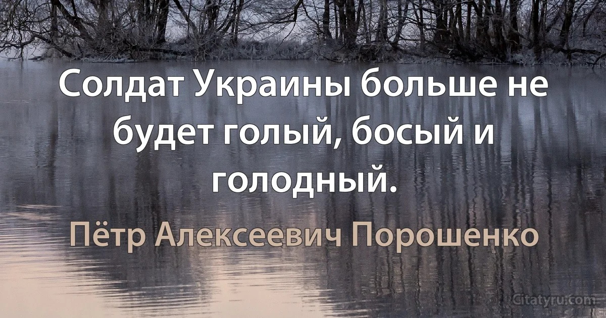 Солдат Украины больше не будет голый, босый и голодный. (Пётр Алексеевич Порошенко)