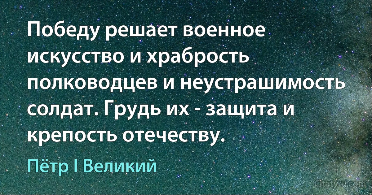 Победу решает военное искусство и храбрость полководцев и неустрашимость солдат. Грудь их - защита и крепость отечеству. (Пётр I Великий)