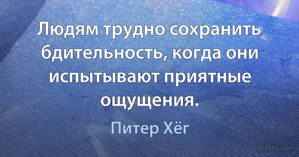 Людям трудно сохранить бдительность, когда они испытывают приятные ощущения. (Питер Хёг)