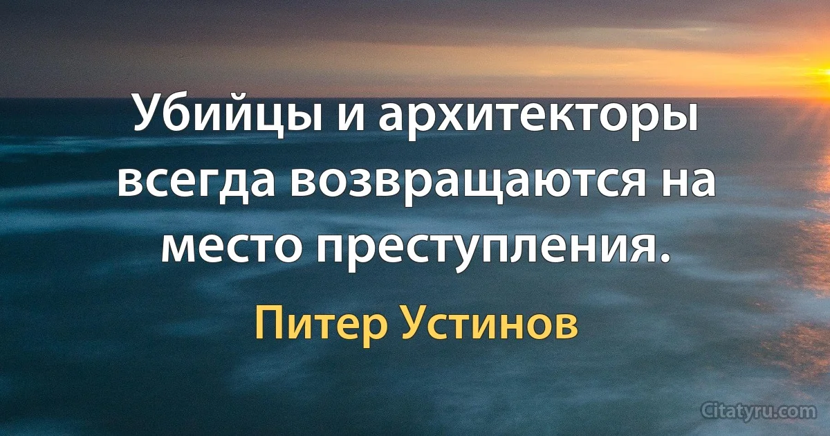 Убийцы и архитекторы всегда возвращаются на место преступления. (Питер Устинов)