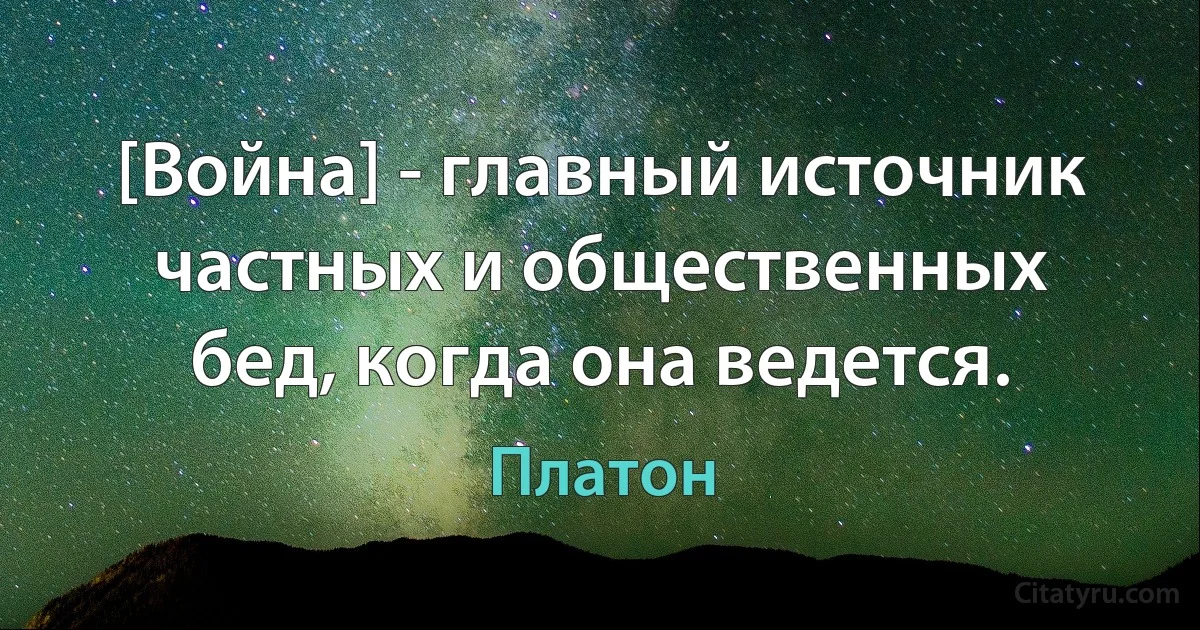 [Война] - главный источник частных и общественных бед, когда она ведется. (Платон)