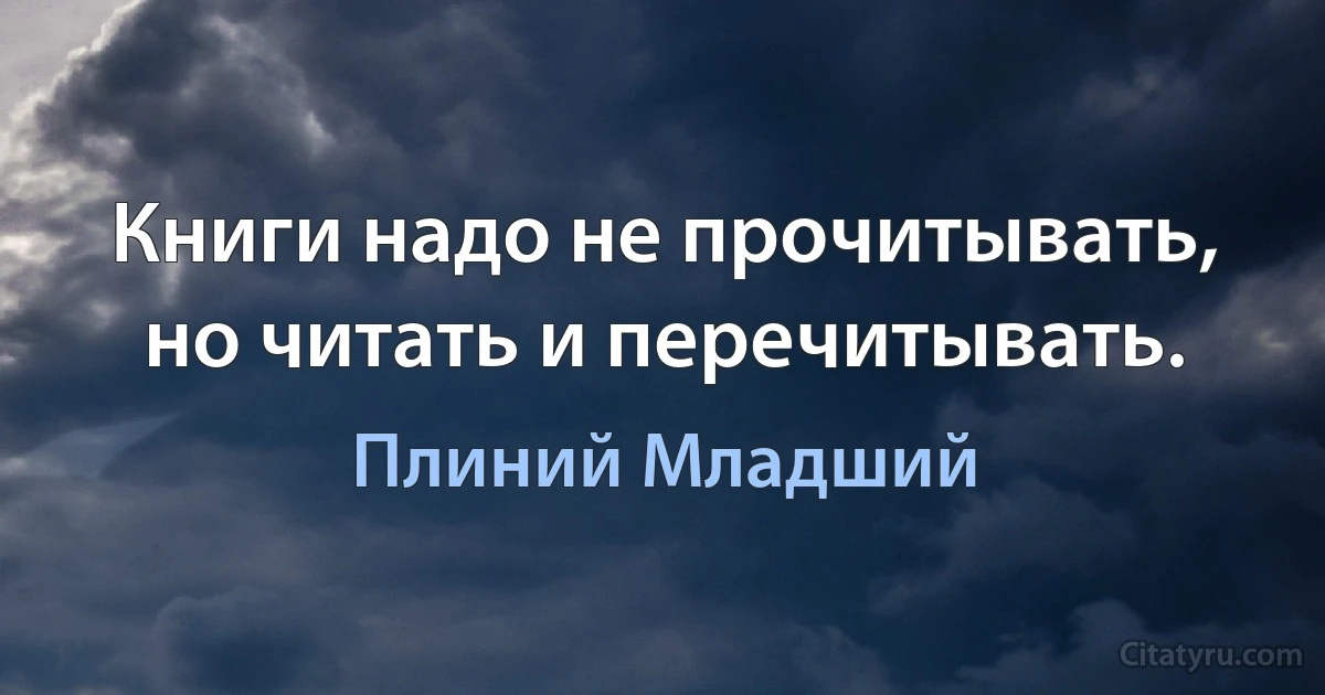 Книги надо не прочитывать, но читать и перечитывать. (Плиний Младший)