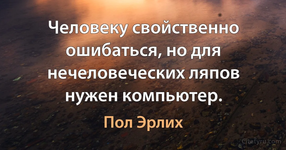 Человеку свойственно ошибаться, но для нечеловеческих ляпов нужен компьютер. (Пол Эрлих)