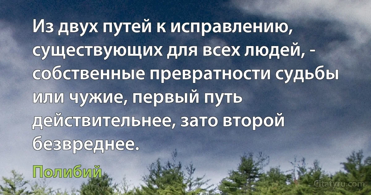 Из двух путей к исправлению, существующих для всех людей, - собственные превратности судьбы или чужие, первый путь действительнее, зато второй безвреднее. (Полибий)