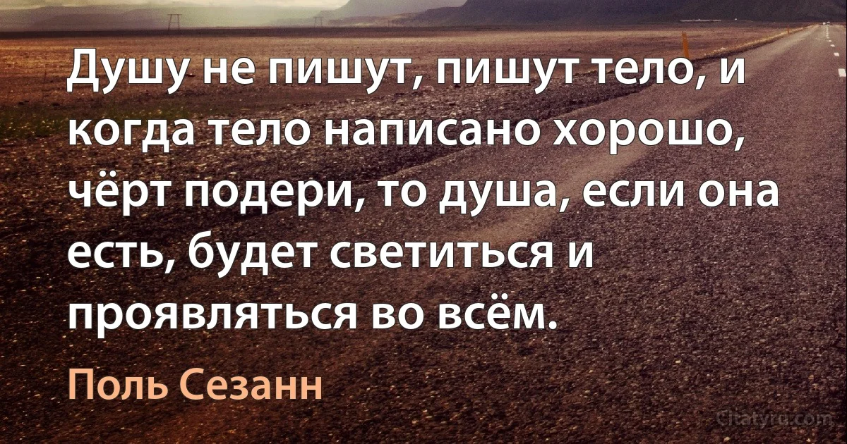 Душу не пишут, пишут тело, и когда тело написано хорошо, чёрт подери, то душа, если она есть, будет светиться и проявляться во всём. (Поль Сезанн)