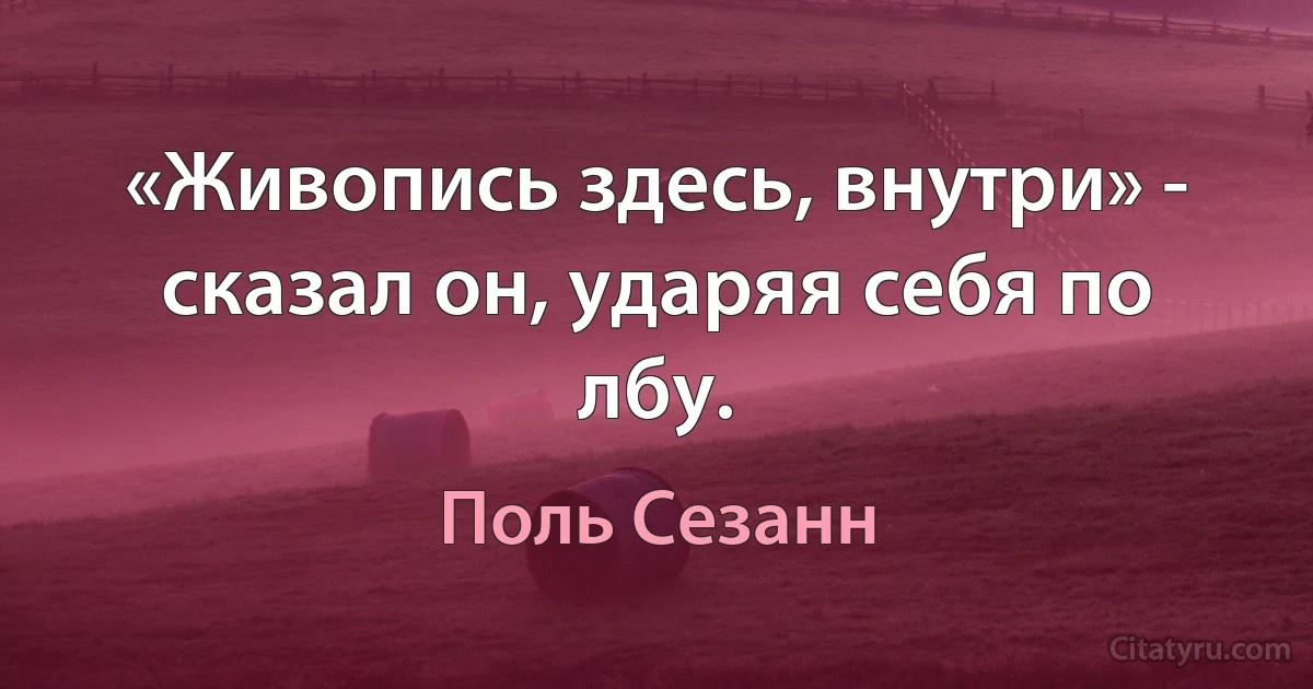 «Живопись здесь, внутри» - сказал он, ударяя себя по лбу. (Поль Сезанн)