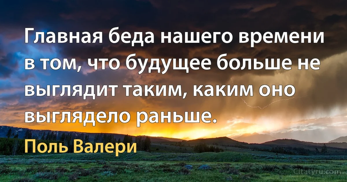 Главная беда нашего времени в том, что будущее больше не выглядит таким, каким оно выглядело раньше. (Поль Валери)