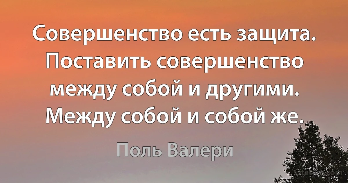 Совершенство есть защита. Поставить совершенство между собой и другими. Между собой и собой же. (Поль Валери)