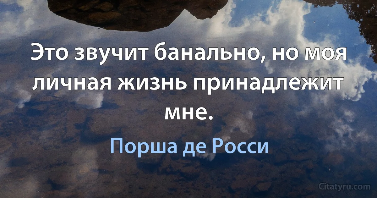 Это звучит банально, но моя личная жизнь принадлежит мне. (Порша де Росси)