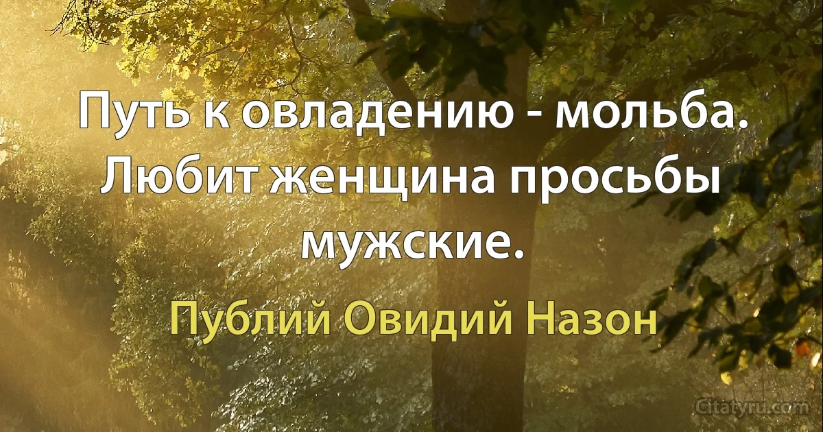 Путь к овладению - мольба. Любит женщина просьбы мужские. (Публий Овидий Назон)