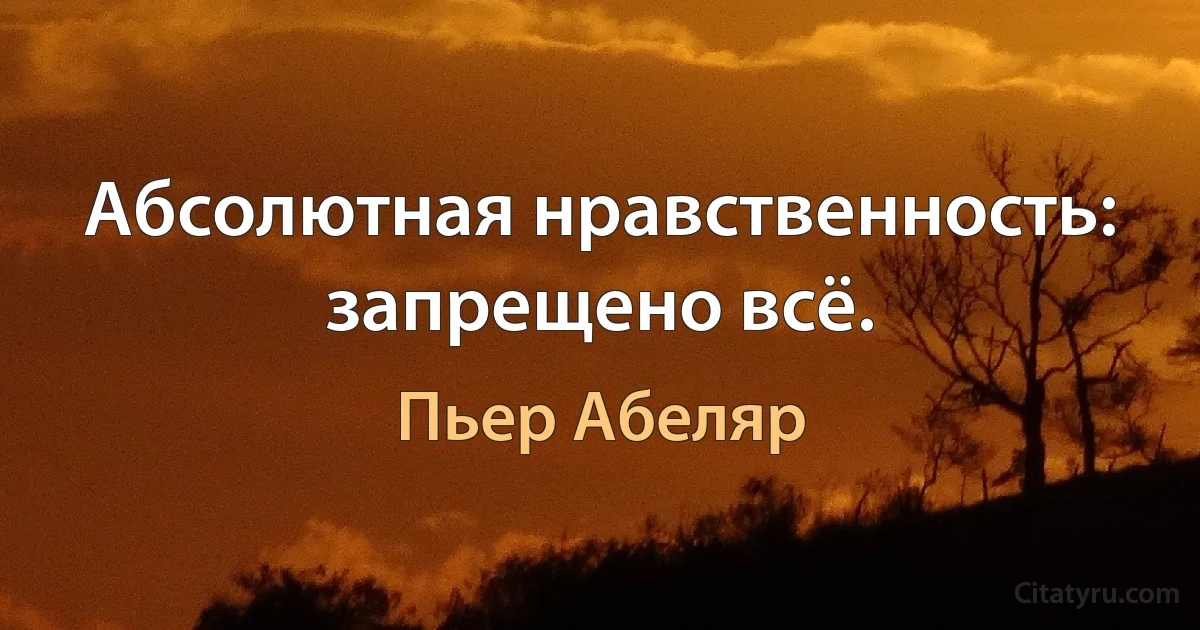 Абсолютная нравственность: запрещено всё. (Пьер Абеляр)