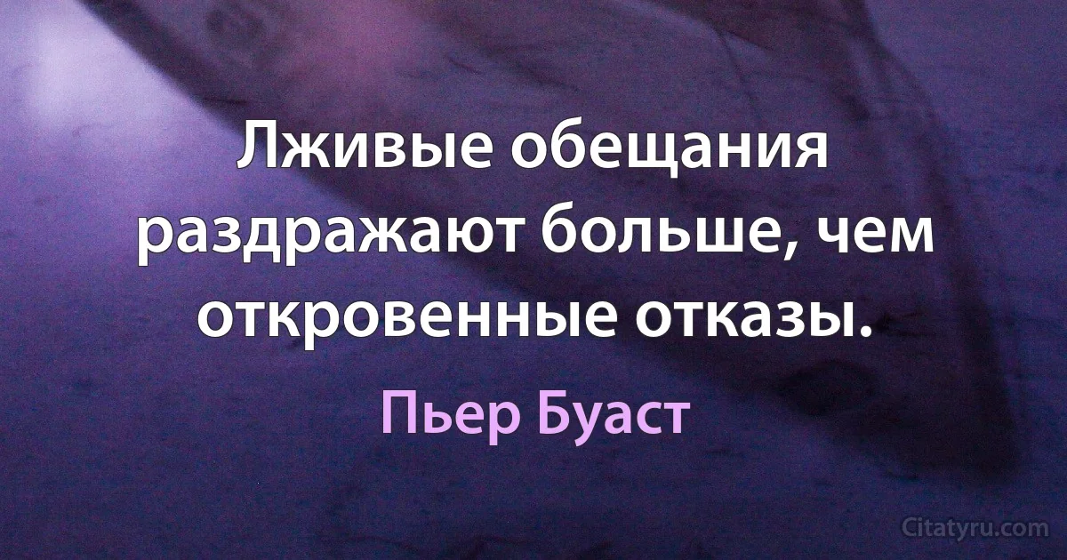 Лживые обещания раздражают больше, чем откровенные отказы. (Пьер Буаст)