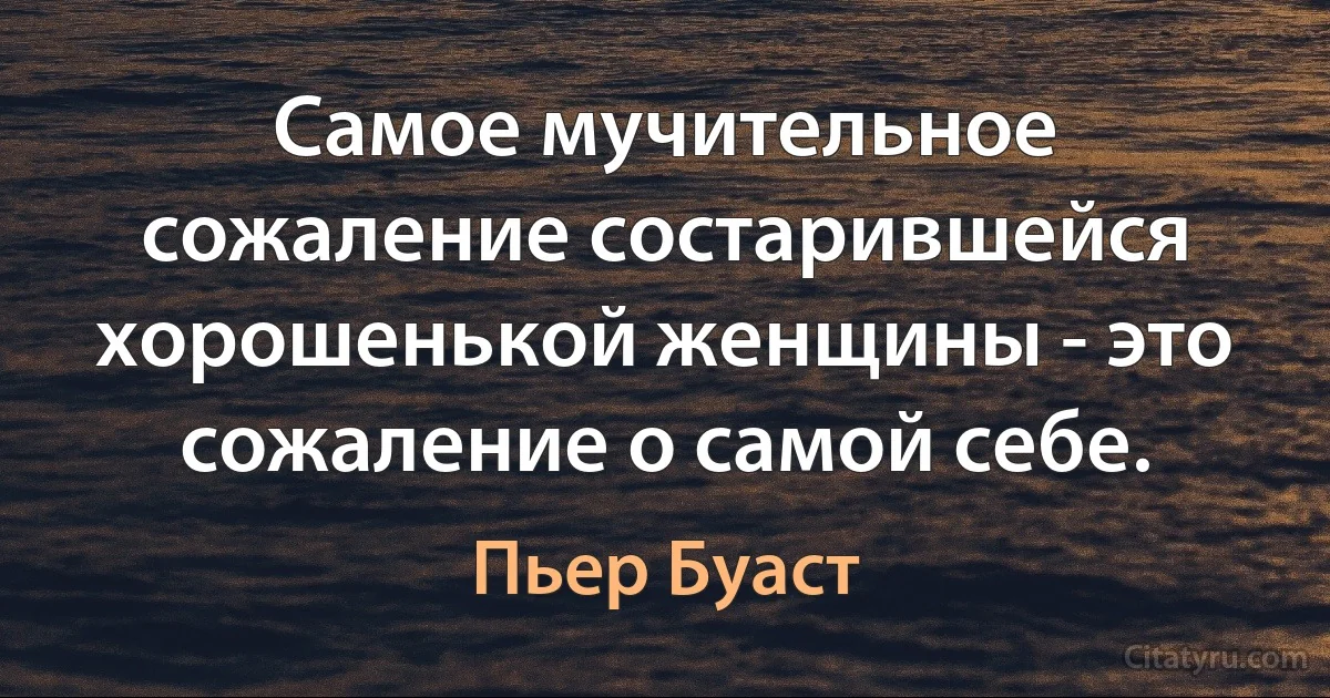 Самое мучительное сожаление состарившейся хорошенькой женщины - это сожаление о самой себе. (Пьер Буаст)