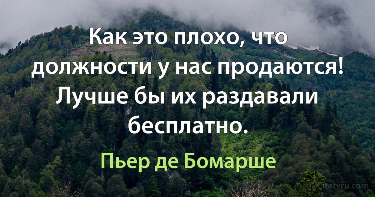 Как это плохо, что должности у нас продаются! Лучше бы их раздавали бесплатно. (Пьер де Бомарше)