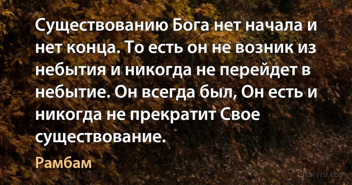 Существованию Бога нет начала и нет конца. То есть он не возник из небытия и никогда не перейдет в небытие. Он всегда был, Он есть и никогда не прекратит Свое существование. (Рамбам)