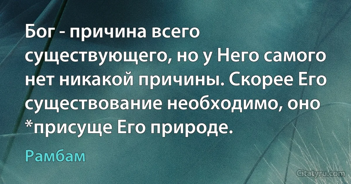 Бог - причина всего существующего, но у Него самого нет никакой причины. Скорее Его существование необходимо, оно *присуще Его природе. (Рамбам)