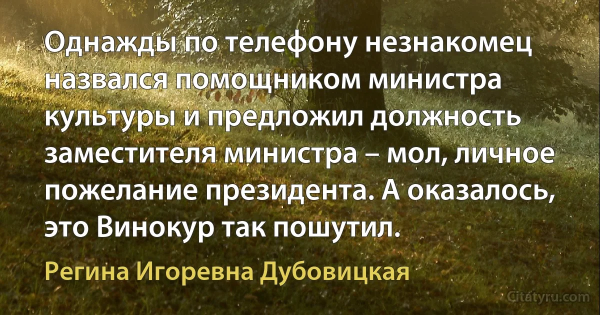 Однажды по телефону незнакомец назвался помощником министра культуры и предложил должность заместителя министра – мол, личное пожелание президента. А оказалось, это Винокур так пошутил. (Регина Игоревна Дубовицкая)