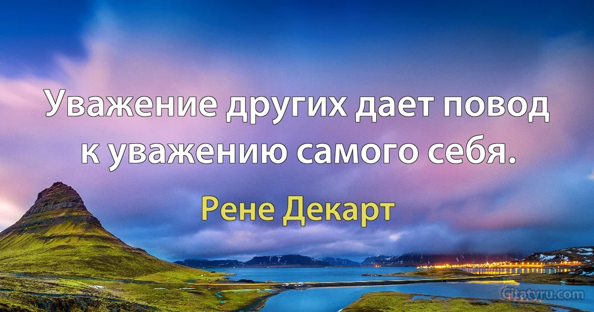 Уважение других дает повод к уважению самого себя. (Рене Декарт)