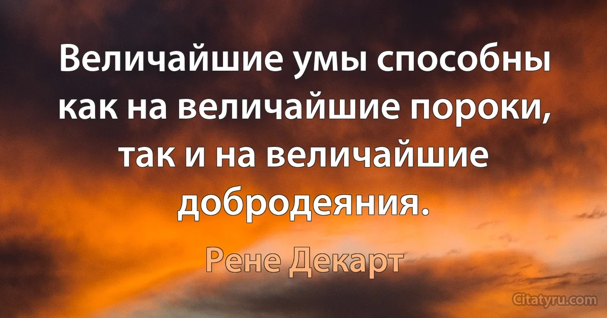 Величайшие умы способны как на величайшие пороки, так и на величайшие добродеяния. (Рене Декарт)