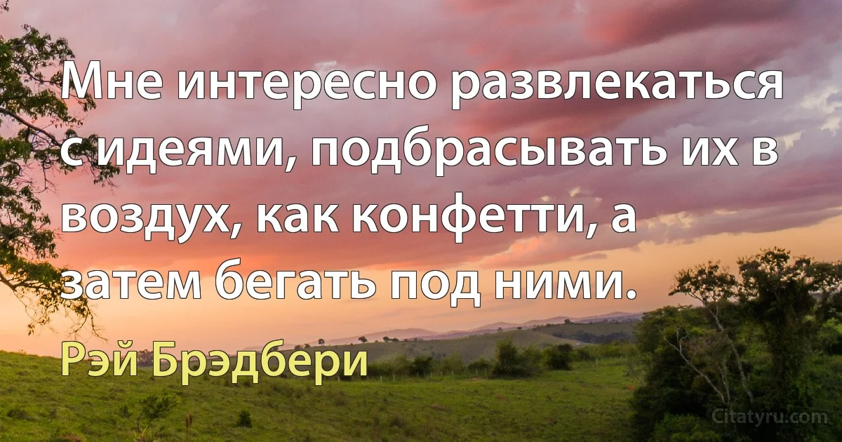 Мне интересно развлекаться с идеями, подбрасывать их в воздух, как конфетти, а затем бегать под ними. (Рэй Брэдбери)