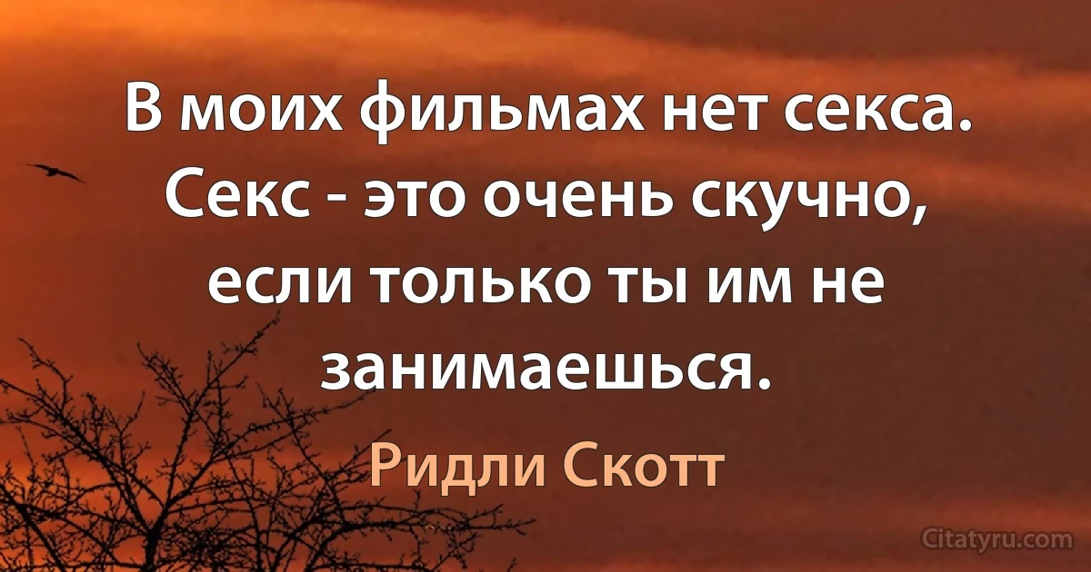 В моих фильмах нет секса. Секс - это очень скучно, если только ты им не занимаешься. (Ридли Скотт)