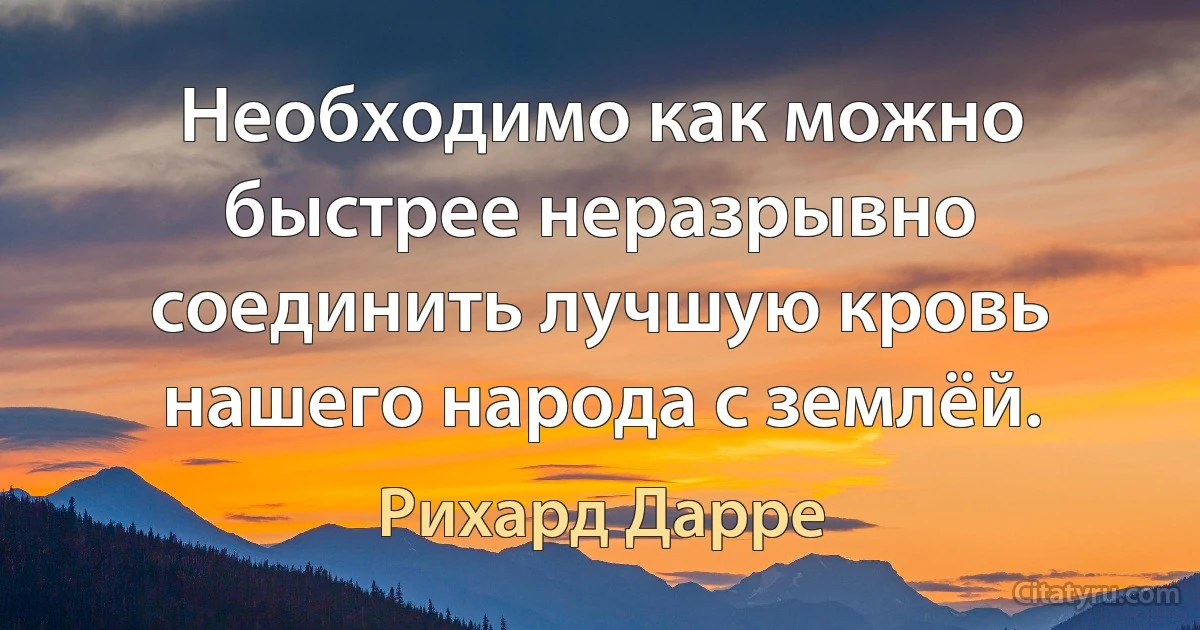 Необходимо как можно быстрее неразрывно соединить лучшую кровь нашего народа с землёй. (Рихард Дарре)