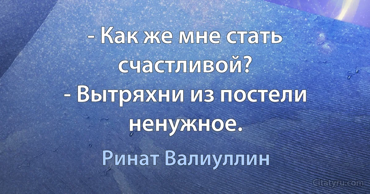 - Как же мне стать счастливой? 
- Вытряхни из постели ненужное. (Ринат Валиуллин)