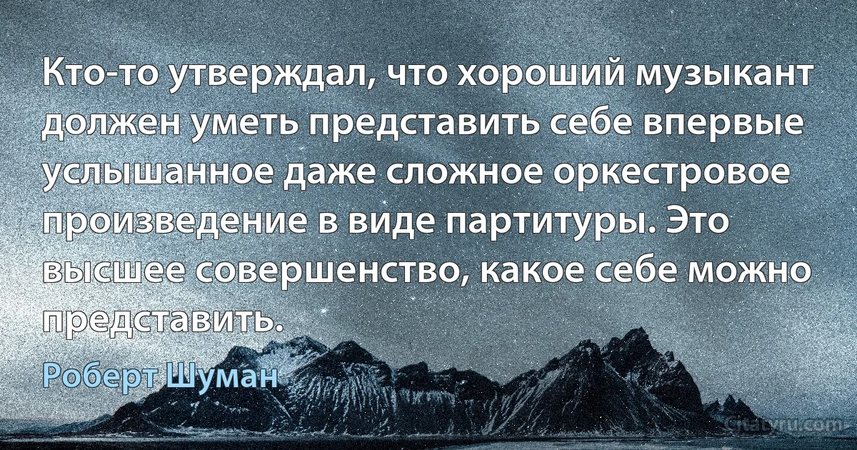 Кто-то утверждал, что хороший музыкант должен уметь представить себе впервые услышанное даже сложное оркестровое произведение в виде партитуры. Это высшее совершенство, какое себе можно представить. (Роберт Шуман)