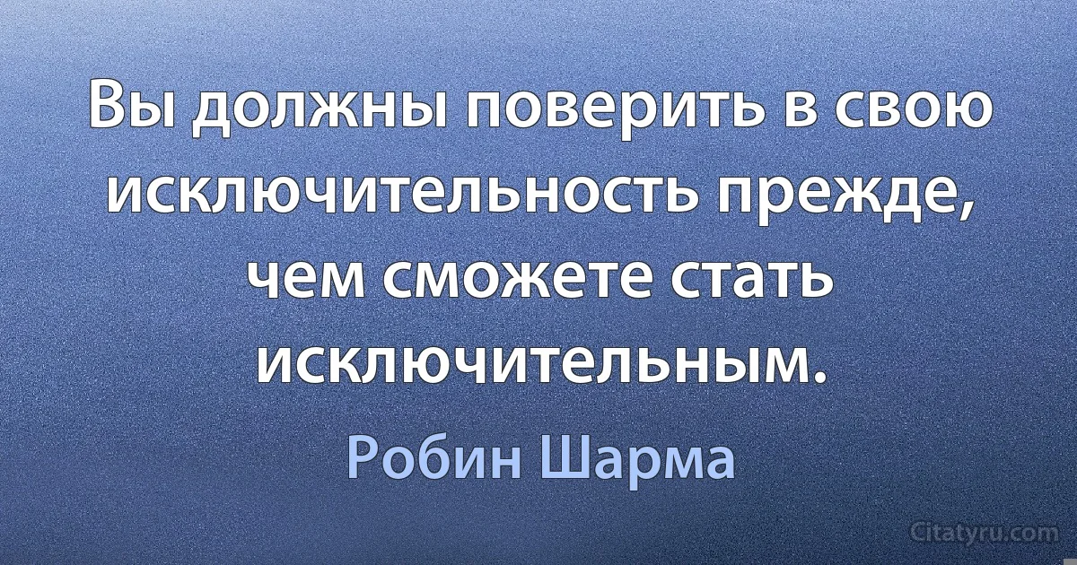 Вы должны поверить в свою исключительность прежде, чем сможете стать исключительным. (Робин Шарма)