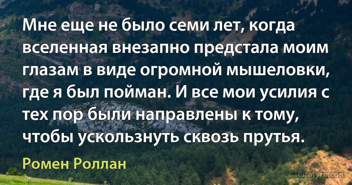 Мне еще не было семи лет, когда вселенная внезапно предстала моим глазам в виде огромной мышеловки, где я был пойман. И все мои усилия с тех пор были направлены к тому, чтобы ускользнуть сквозь прутья. (Ромен Роллан)