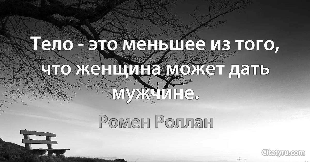 Тело - это меньшее из того, что женщина может дать мужчине. (Ромен Роллан)