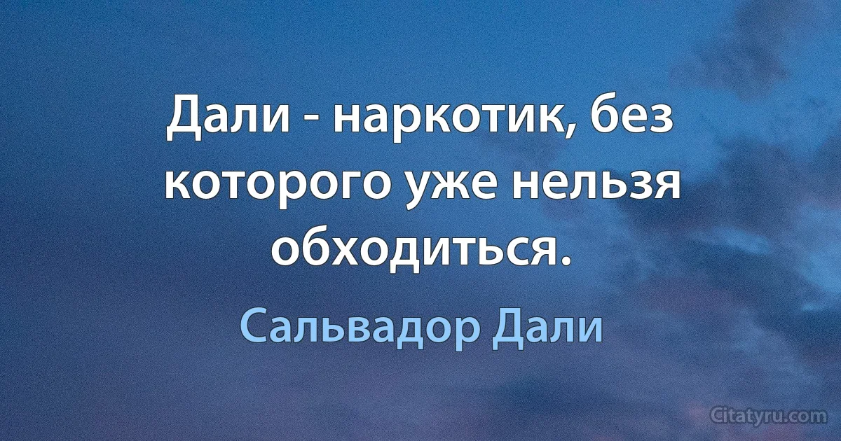 Дали - наркотик, без которого уже нельзя обходиться. (Сальвадор Дали)