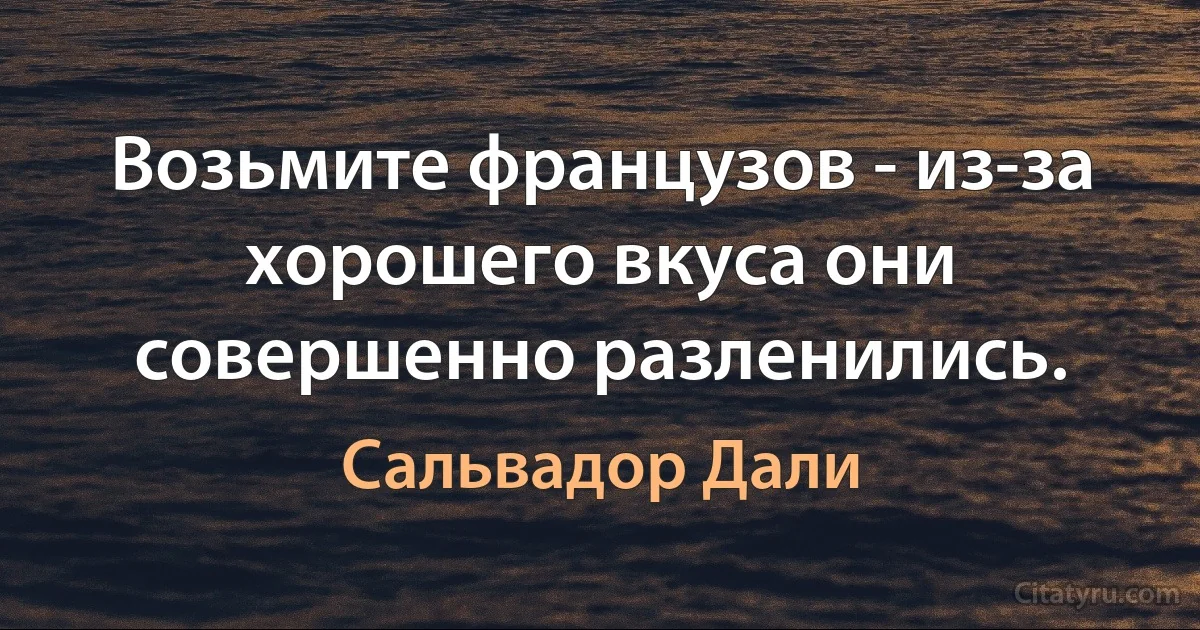 Возьмите французов - из-за хорошего вкуса они совершенно разленились. (Сальвадор Дали)