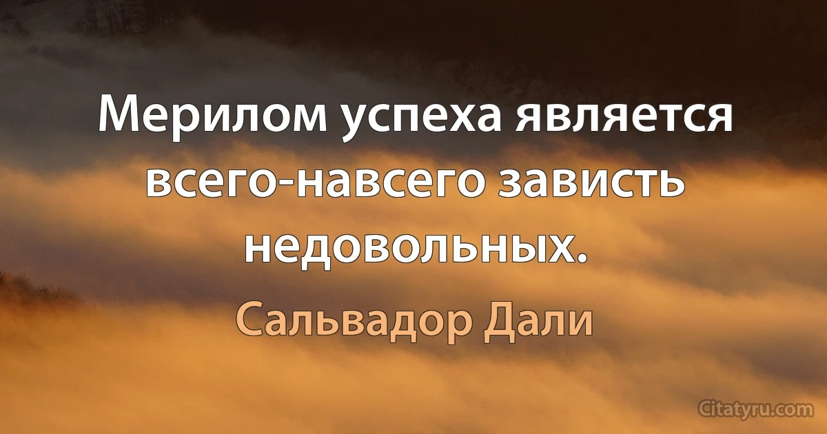 Мерилом успеха является всего-навсего зависть недовольных. (Сальвадор Дали)