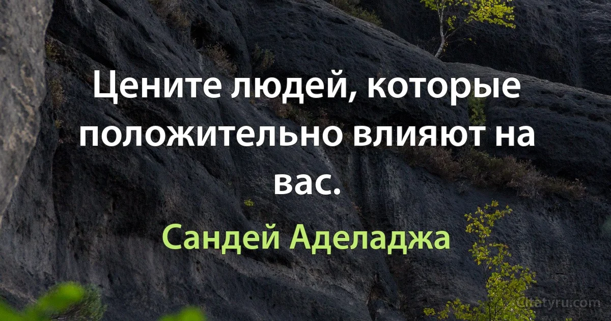 Цените людей, которые положительно влияют на вас. (Сандей Аделаджа)