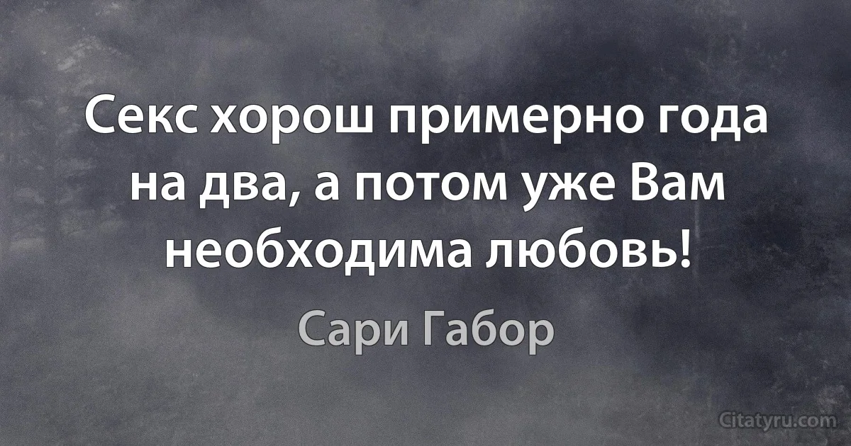 Секс хорош примерно года на два, а потом уже Вам необходима любовь! (Сари Габор)