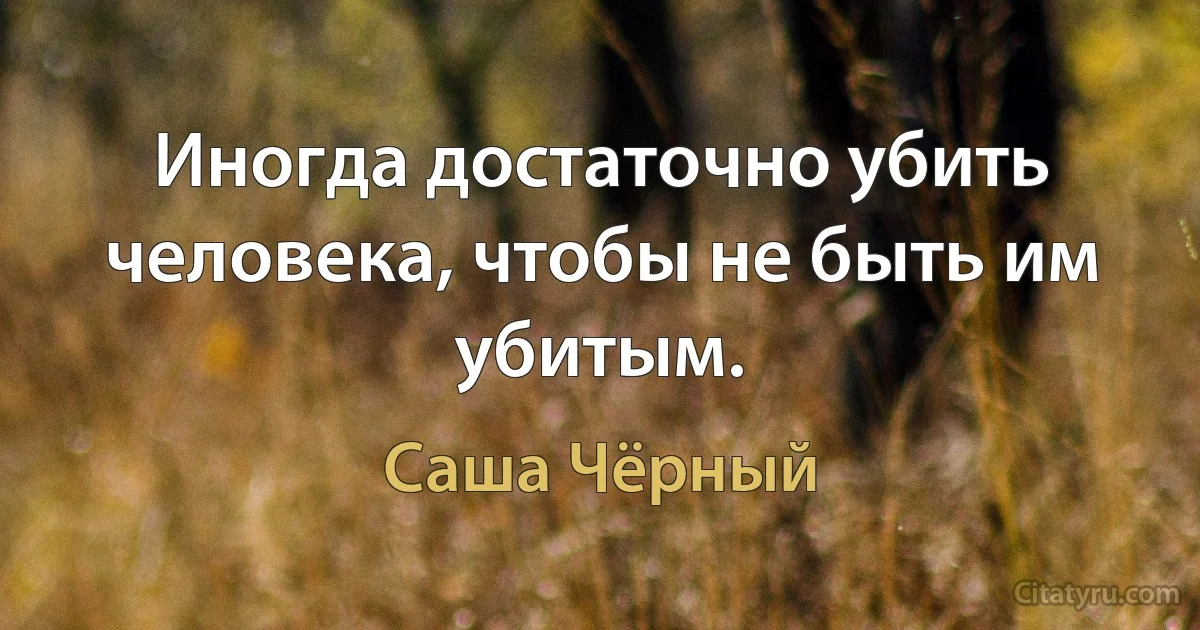 Иногда достаточно убить человека, чтобы не быть им убитым. (Саша Чёрный)