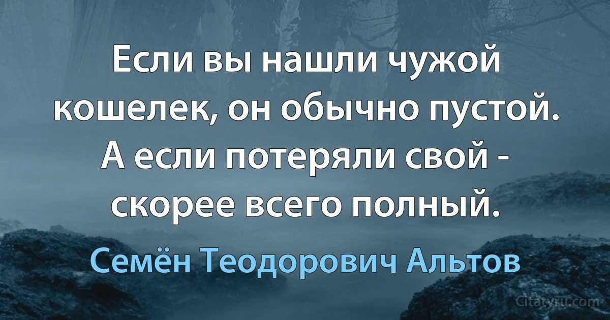 Если вы нашли чужой кошелек, он обычно пустой. А если потеряли свой - скорее всего полный. (Семён Теодорович Альтов)