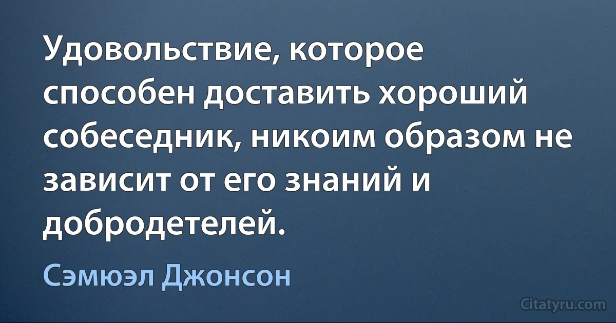 Удовольствие, которое способен доставить хороший собеседник, никоим образом не зависит от его знаний и добродетелей. (Сэмюэл Джонсон)